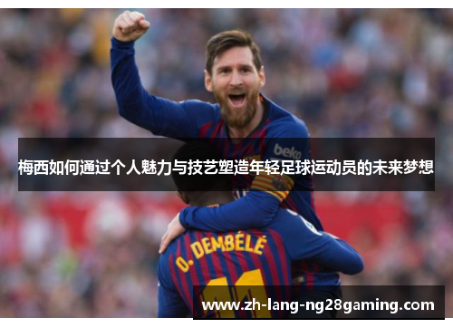 梅西如何通过个人魅力与技艺塑造年轻足球运动员的未来梦想
