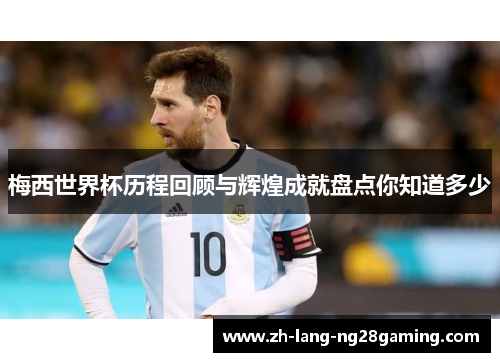 梅西世界杯历程回顾与辉煌成就盘点你知道多少