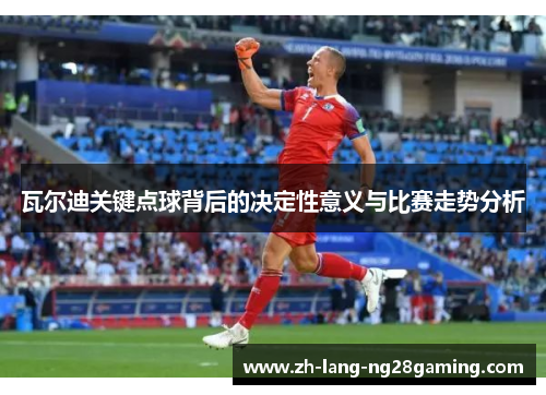 瓦尔迪关键点球背后的决定性意义与比赛走势分析