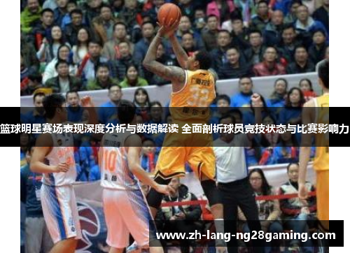 篮球明星赛场表现深度分析与数据解读 全面剖析球员竞技状态与比赛影响力