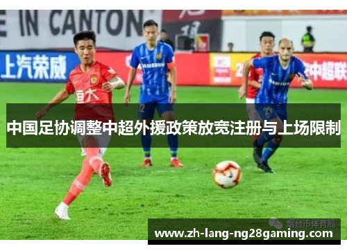 中国足协调整中超外援政策放宽注册与上场限制