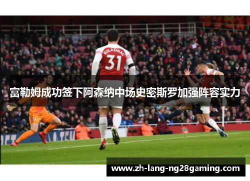 富勒姆成功签下阿森纳中场史密斯罗加强阵容实力