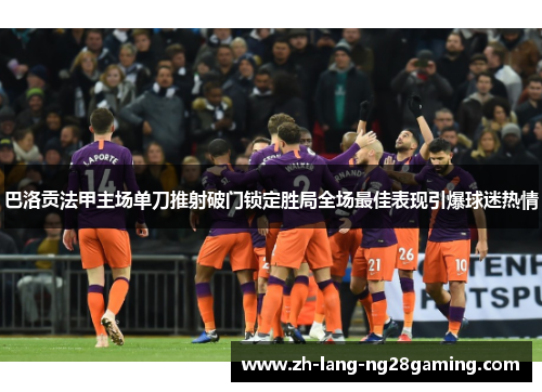 巴洛贡法甲主场单刀推射破门锁定胜局全场最佳表现引爆球迷热情 巴洛贡法甲主场单刀推射破门锁定胜局全场最佳表现引爆球迷热情