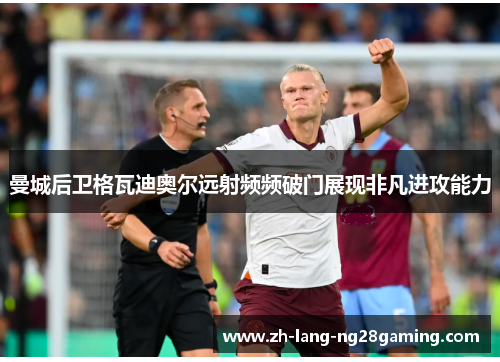 曼城后卫格瓦迪奥尔远射频频破门展现非凡进攻能力