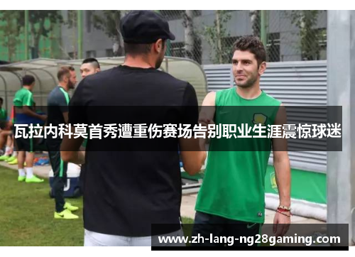 瓦拉内科莫首秀遭重伤赛场告别职业生涯震惊球迷 瓦拉内科莫首秀遭重伤赛场告别职业生涯震惊球迷