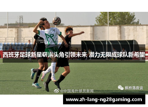 西班牙足球新星崭露头角引领未来 潜力无限成球队新希望