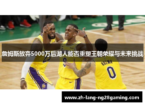 詹姆斯放弃5000万后湖人能否重塑王朝荣耀与未来挑战