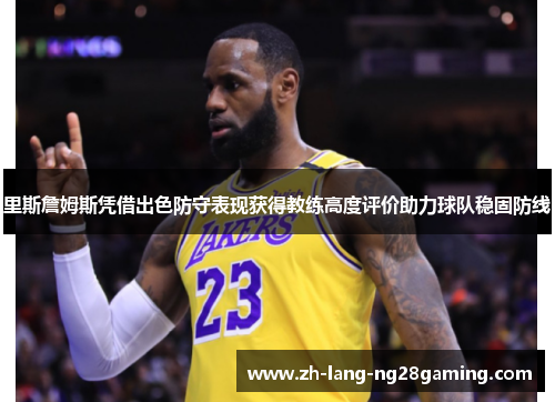 里斯詹姆斯凭借出色防守表现获得教练高度评价助力球队稳固防线 里斯詹姆斯凭借出色防守表现获得教练高度评价助力球队稳固防线