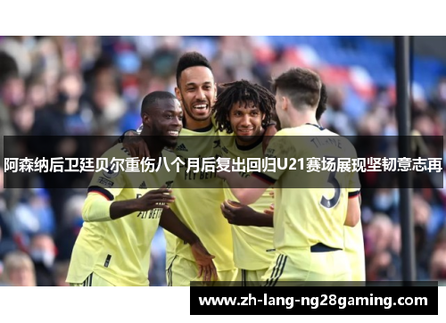 阿森纳后卫廷贝尔重伤八个月后复出回归U21赛场展现坚韧意志再 阿森纳后卫廷贝尔重伤八个月后复出回归U21赛场展现坚韧意志再