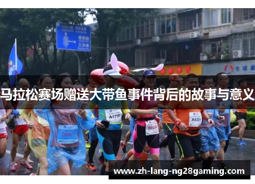 马拉松赛场赠送大带鱼事件背后的故事与意义 马拉松赛场赠送大带鱼事件背后的故事与意义