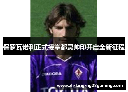 保罗瓦诺利正式接掌都灵帅印开启全新征程 保罗瓦诺利正式接掌都灵帅印开启全新征程