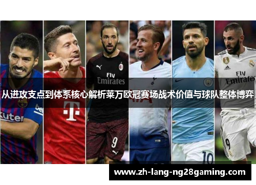 从进攻支点到体系核心解析莱万欧冠赛场战术价值与球队整体博弈 从进攻支点到体系核心解析莱万欧冠赛场战术价值与球队整体博弈