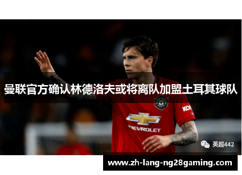 曼联官方确认林德洛夫或将离队加盟土耳其球队 曼联官方确认林德洛夫或将离队加盟土耳其球队