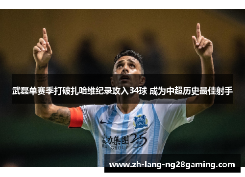 武磊单赛季打破扎哈维纪录攻入34球 成为中超历史最佳射手 武磊单赛季打破扎哈维纪录攻入34球 成为中超历史最佳射手