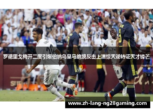 罗德里戈梅开二度引爆伯纳乌皇马绝境反击上演惊天逆转证天才锋芒 罗德里戈梅开二度引爆伯纳乌皇马绝境反击上演惊天逆转证天才锋芒