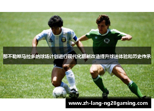 那不勒斯马拉多纳球场计划进行现代化翻新改造提升球迷体验和历史传承