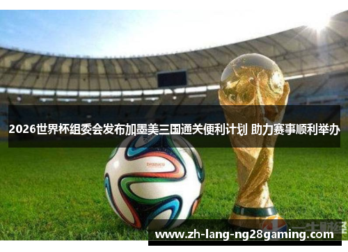 2026世界杯组委会发布加墨美三国通关便利计划 助力赛事顺利举办 2026世界杯组委会发布加墨美三国通关便利计划 助力赛事顺利举办