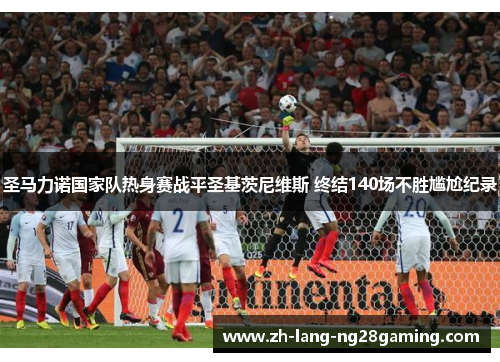 圣马力诺国家队热身赛战平圣基茨尼维斯 终结140场不胜尴尬纪录 圣马力诺国家队热身赛战平圣基茨尼维斯 终结140场不胜尴尬纪录