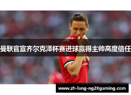 曼联官宣齐尔克泽杯赛进球赢得主帅高度信任